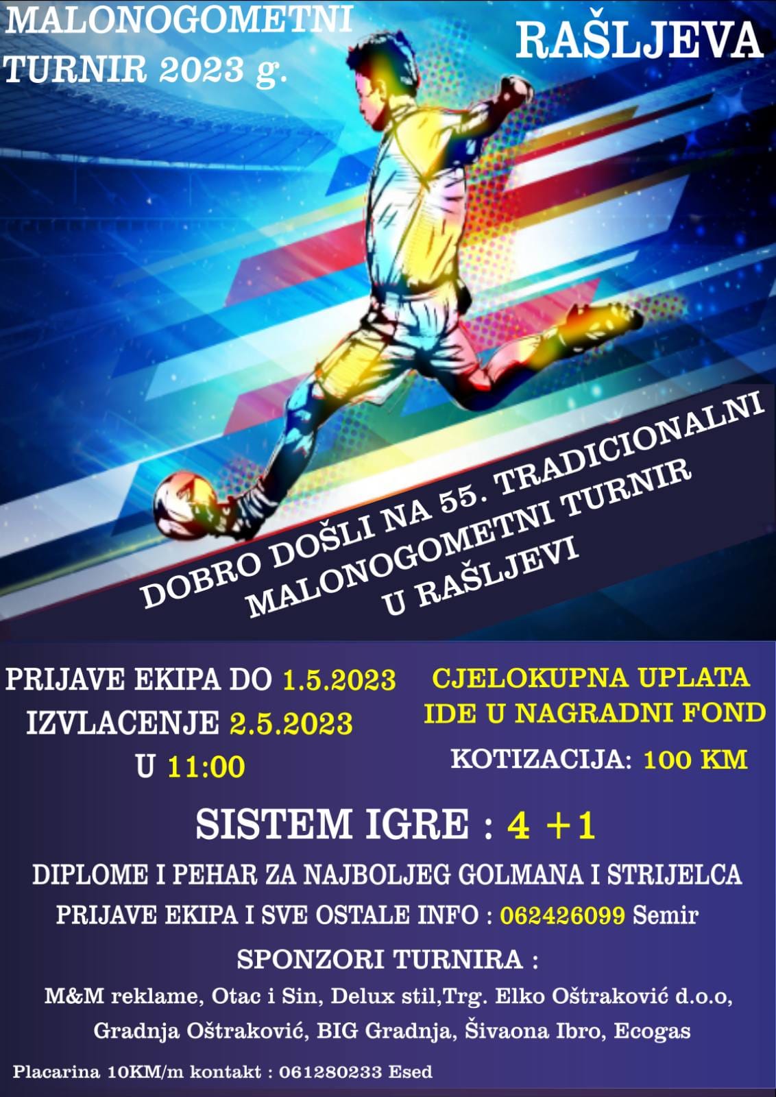 Može biti slika sljedećeg: Jedna osoba, igranje nogometa, igranje nogometa i tekst "MALONOGOMETNI TURNIR 2023 g. RAŠLJEVA JEVA DOSLI U RAŠLJEVI ΝΑ 55. TRADICIONALNI TURNIR DOBRO PRIJAVE ΕΚΙΡΑ DO 1.5.2023 IZVLACENJE 2.5.2023 U 11:00 CJELOKUPNA UPLATA IDE U NAGRADNI FOND KOTIZACIJA: 100 KM SISTEM IGRE: 4+1 DIPLOME I PEHAR ZA NAJBOLJEG GOLMANA STRIJELCA PRIJAVE ΕΚΙΡΑ I SVE OSTALE INFO 062426099 Semir SPONZORI TURNIRA: M&M reklame, Otac Sin, Delux Elko Oštraković d.o.o, Gradnja Oštraković, BIG Gradnja, Šivaona Ibro, Ecogas Placarina 10KM/m kontakt: 061280233 Esed"